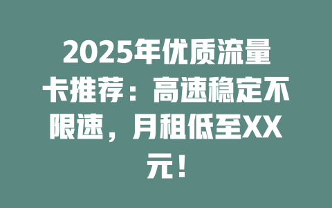2025年优质流量卡推荐：高速稳定不限速，月租低至XX元！