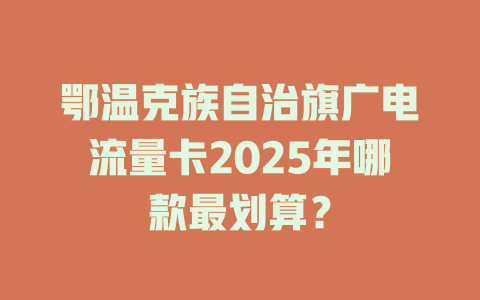 鄂温克族自治旗广电流量卡2025年哪款最划算？