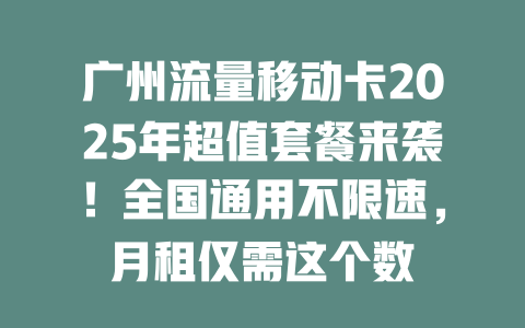 广州流量移动卡2025年超值套餐来袭！全国通用不限速，月租仅需这个数