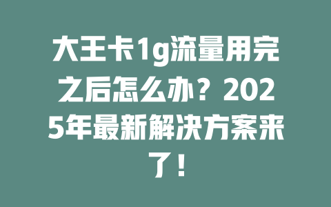 大王卡1g流量用完之后怎么办？2025年最新解决方案来了！