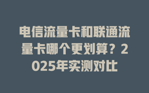 电信流量卡和联通流量卡哪个更划算？2025年实测对比