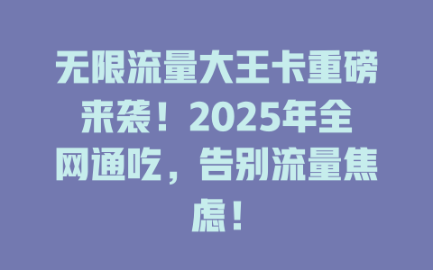 无限流量大王卡重磅来袭！2025年全网通吃，告别流量焦虑！