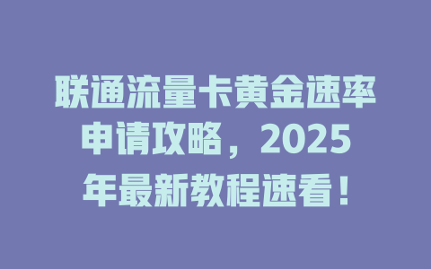 联通流量卡黄金速率申请攻略，2025年最新教程速看！