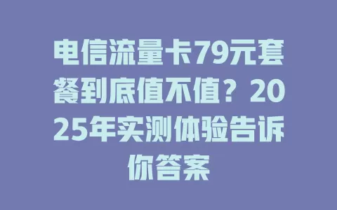 电信流量卡79元套餐到底值不值？2025年实测体验告诉你答案