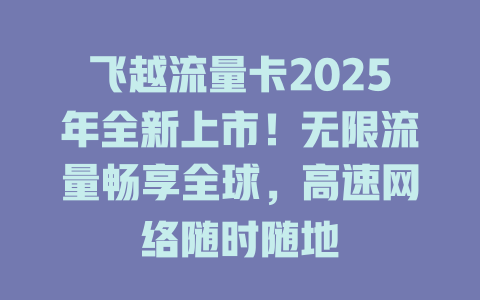 飞越流量卡2025年全新上市！无限流量畅享全球，高速网络随时随地