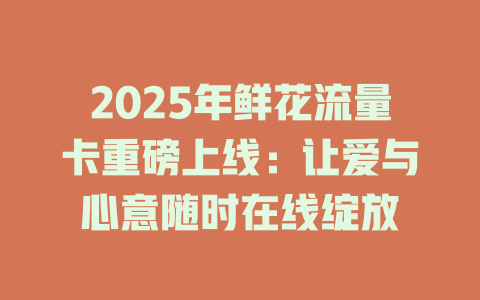 2025年鲜花流量卡重磅上线：让爱与心意随时在线绽放