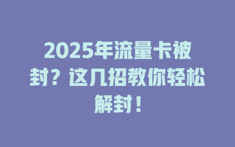 2025年流量卡被封？这几招教你轻松解封！