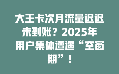 大王卡次月流量迟迟未到账？2025年用户集体遭遇“空窗期”！
