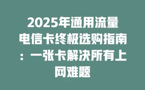 2025年通用流量电信卡终极选购指南：一张卡解决所有上网难题
