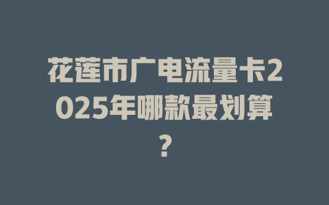 花莲市广电流量卡2025年哪款最划算？