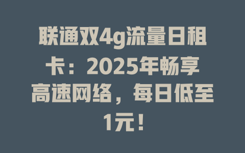 联通双4g流量日租卡：2025年畅享高速网络，每日低至1元！