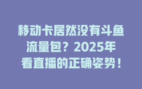 移动卡居然没有斗鱼流量包？2025年看直播的正确姿势！