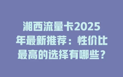 湘西流量卡2025年最新推荐：性价比最高的选择有哪些？