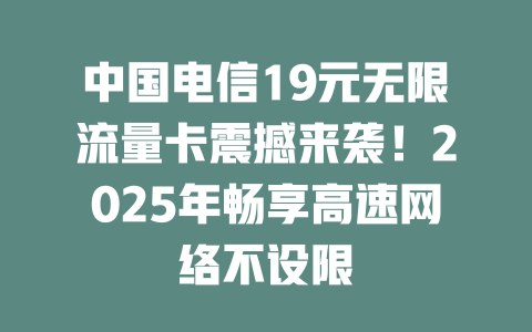 中国电信19元无限流量卡震撼来袭！2025年畅享高速网络不设限