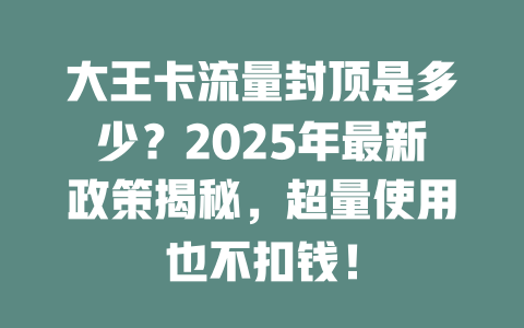 大王卡流量封顶是多少？2025年最新政策揭秘，超量使用也不扣钱！