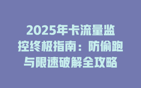 2025年卡流量监控终极指南：防偷跑与限速破解全攻略