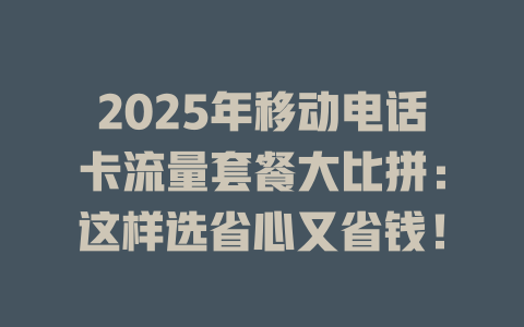 2025年移动电话卡流量套餐大比拼：这样选省心又省钱！