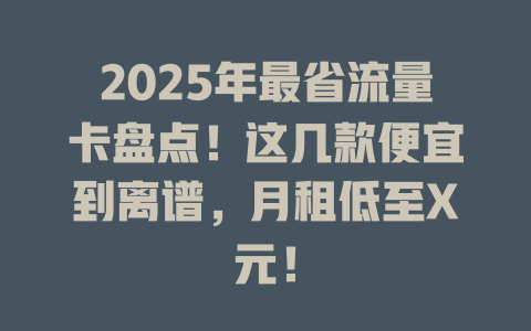 2025年最省流量卡盘点！这几款便宜到离谱，月租低至X元！