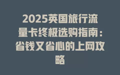 2025英国旅行流量卡终极选购指南：省钱又省心的上网攻略