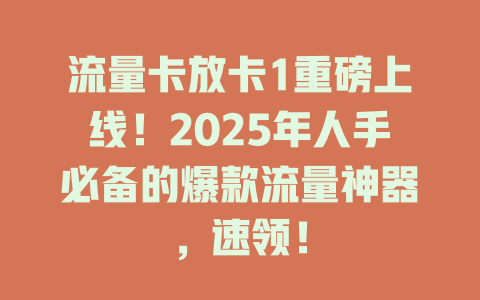 流量卡放卡1重磅上线！2025年人手必备的爆款流量神器，速领！
