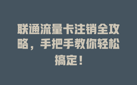 联通流量卡注销全攻略，手把手教你轻松搞定！