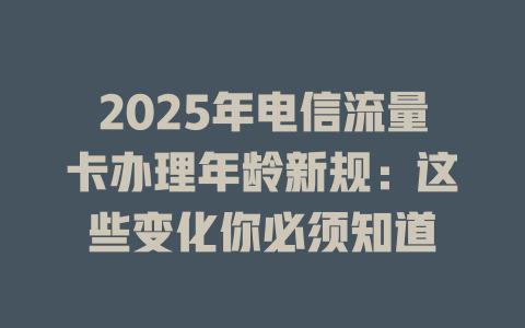 2025年电信流量卡办理年龄新规：这些变化你必须知道