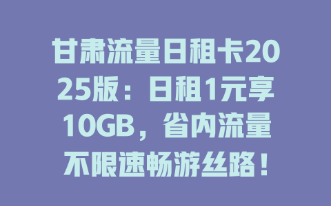 甘肃流量日租卡2025版：日租1元享10GB，省内流量不限速畅游丝路！