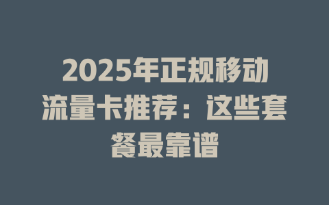 2025年正规移动流量卡推荐：这些套餐最靠谱
