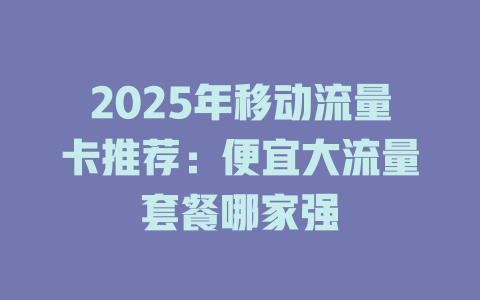 2025年移动流量卡推荐：便宜大流量套餐哪家强