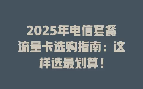 2025年电信套餐流量卡选购指南：这样选最划算！