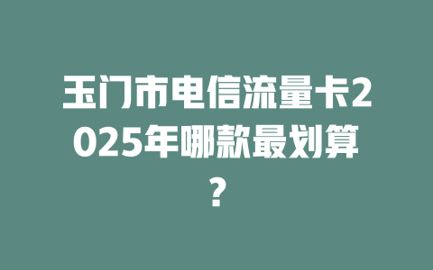 玉门市电信流量卡2025年哪款最划算？