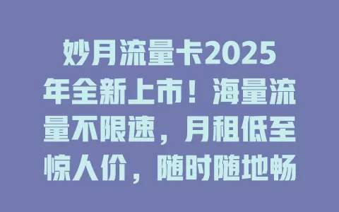 妙月流量卡2025年全新上市！海量流量不限速，月租低至惊人价，随时随地畅享高速网络！