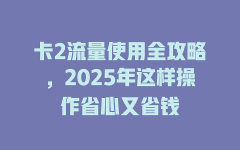 卡2流量使用全攻略，2025年这样操作省心又省钱
