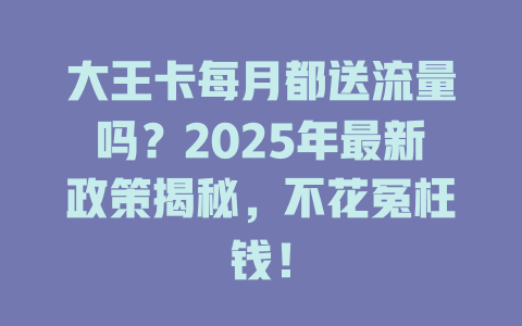 大王卡每月都送流量吗？2025年最新政策揭秘，不花冤枉钱！
