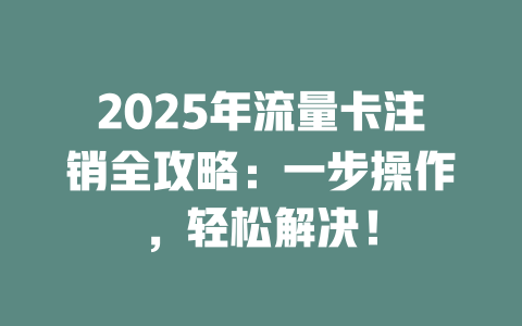 2025年流量卡注销全攻略：一步操作，轻松解决！