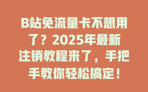 B站免流量卡不想用了？2025年最新注销教程来了，手把手教你轻松搞定！