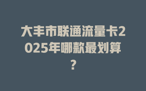 大丰市联通流量卡2025年哪款最划算？