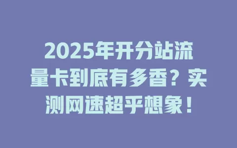 2025年开分站流量卡到底有多香？实测网速超乎想象！