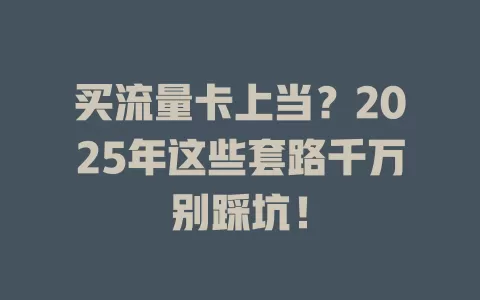 买流量卡上当？2025年这些套路千万别踩坑！