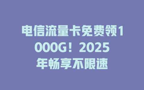 电信流量卡免费领1000G！2025年畅享不限速
