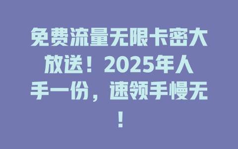 免费流量无限卡密大放送！2025年人手一份，速领手慢无！