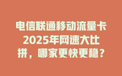 电信联通移动流量卡2025年网速大比拼，哪家更快更稳？