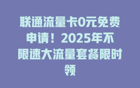 联通流量卡0元免费申请！2025年不限速大流量套餐限时领