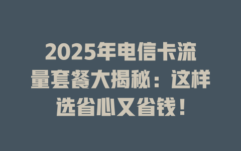 2025年电信卡流量套餐大揭秘：这样选省心又省钱！