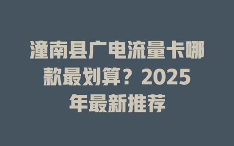 潼南县广电流量卡哪款最划算？2025年最新推荐