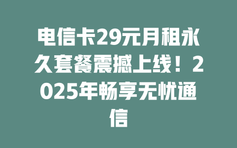 电信卡29元月租永久套餐震撼上线！2025年畅享无忧通信
