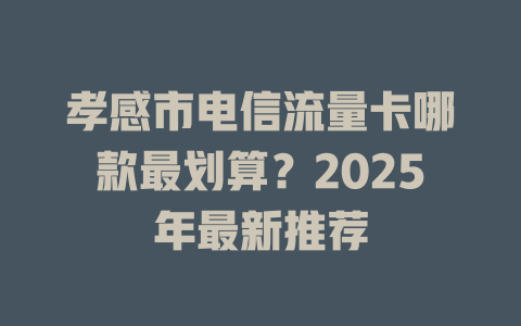 孝感市电信流量卡哪款最划算？2025年最新推荐