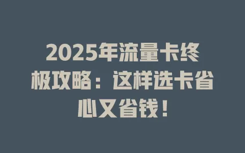 2025年流量卡终极攻略：这样选卡省心又省钱！