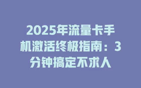 2025年流量卡手机激活终极指南：3分钟搞定不求人