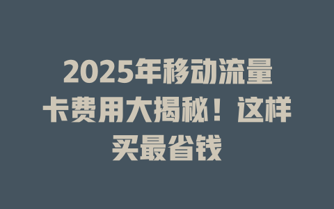 2025年移动流量卡费用大揭秘！这样买最省钱